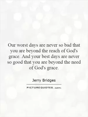 Our worst days are never so bad that you are beyond the reach of God's grace. And your best days are never so good that you are beyond the need of God's grace Picture Quote #1