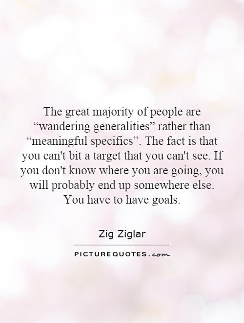 The great majority of people are “wandering generalities” rather than “meaningful specifics”. The fact is that you can't bit a target that you can't see. If you don't know where you are going, you will probably end up somewhere else. You have to have goals Picture Quote #1