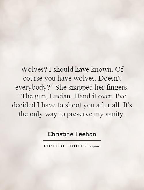 Wolves? I should have known. Of course you have wolves. Doesn't everybody?” She snapped her fingers. “The gun, Lucian. Hand it over. I've decided I have to shoot you after all. It's the only way to preserve my sanity Picture Quote #1
