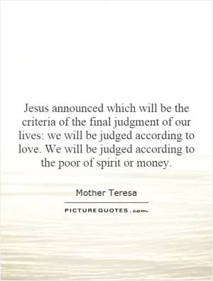 Jesus announced which will be the criteria of the final judgment of our lives: we will be judged according to love. We will be judged according to the poor of spirit or money Picture Quote #1