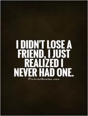 I didn't lose a friend, I just realized I never had one Picture Quote #1