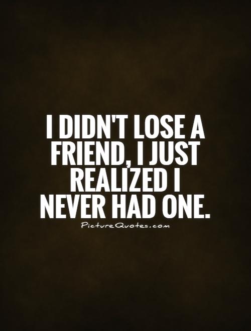 I didn't lose a friend, I just realized I never had one Picture Quote #1