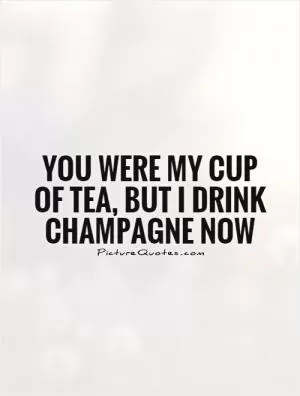 You were my cup of tea, but I drink champagne now Picture Quote #1