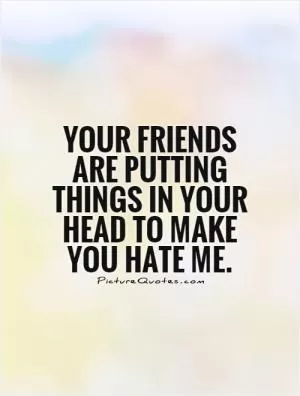 Your friends are putting things in your head to make you hate me Picture Quote #1
