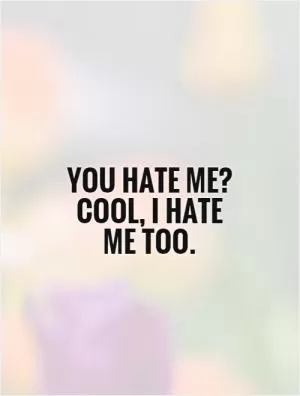You hate me? Cool, I hate me too Picture Quote #1