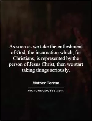 As soon as we take the enfleshment of God, the incarnation which, for Christians, is represented by the person of Jesus Christ, then we start taking things seriously Picture Quote #1