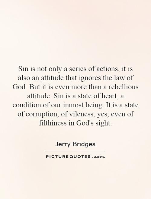 Sin is not only a series of actions, it is also an attitude that ignores the law of God. But it is even more than a rebellious attitude. Sin is a state of heart, a condition of our inmost being. It is a state of corruption, of vileness, yes, even of filthiness in God's sight Picture Quote #1