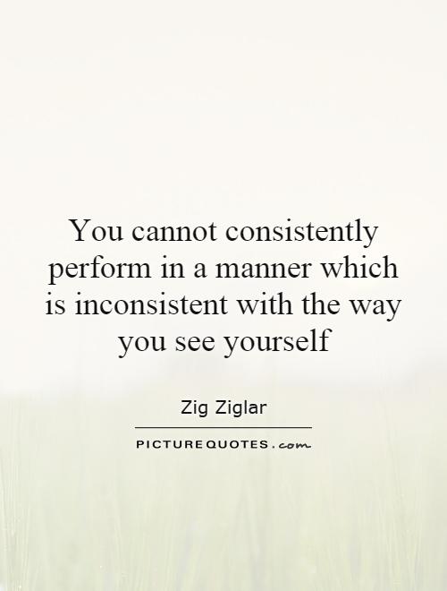 You cannot consistently perform in a manner which is inconsistent with the way you see yourself Picture Quote #1