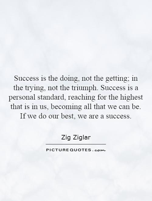 Success is the doing, not the getting; in the trying, not the triumph. Success is a personal standard, reaching for the highest that is in us, becoming all that we can be. If we do our best, we are a success Picture Quote #1
