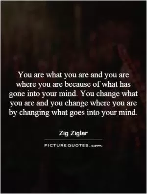 You are what you are and you are where you are because of what has gone into your mind. You change what you are and you change where you are by changing what goes into your mind Picture Quote #1