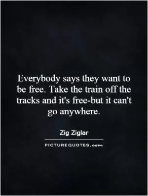 Everybody says they want to be free. Take the train off the tracks and it's free-but it can't go anywhere Picture Quote #1