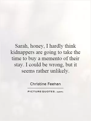 Sarah, honey, I hardly think kidnappers are going to take the time to buy a memento of their stay. I could be wrong, but it seems rather unlikely Picture Quote #1