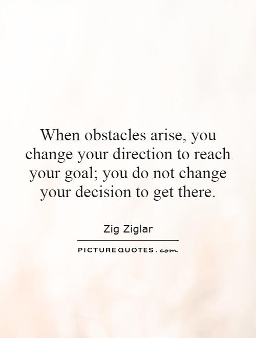 When obstacles arise, you change your direction to reach your goal; you do not change your decision to get there Picture Quote #1