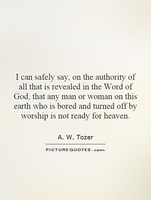 I can safely say, on the authority of all that is revealed in the Word of God, that any man or woman on this earth who is bored and turned off by worship is not ready for heaven Picture Quote #1