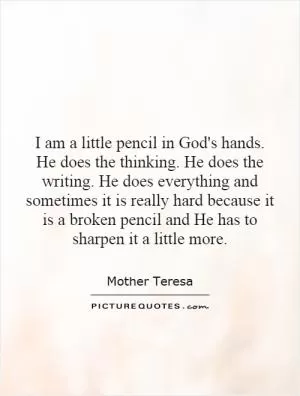 I am a little pencil in God's hands. He does the thinking. He does the writing. He does everything and sometimes it is really hard because it is a broken pencil and He has to sharpen it a little more Picture Quote #1