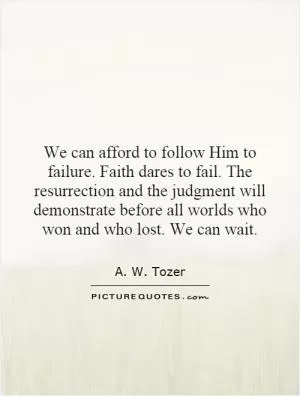 We can afford to follow Him to failure. Faith dares to fail. The resurrection and the judgment will demonstrate before all worlds who won and who lost. We can wait Picture Quote #1