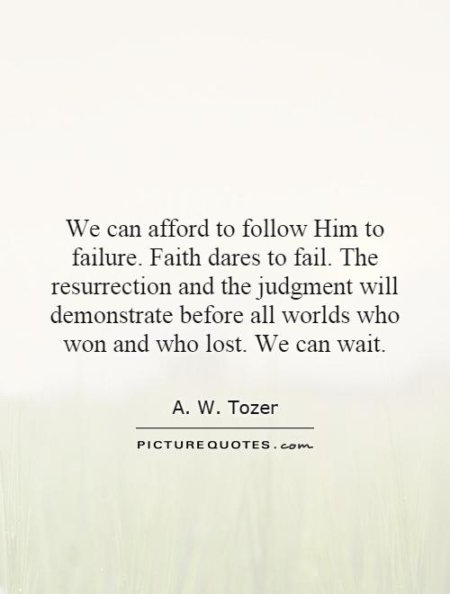 We can afford to follow Him to failure. Faith dares to fail. The resurrection and the judgment will demonstrate before all worlds who won and who lost. We can wait Picture Quote #1