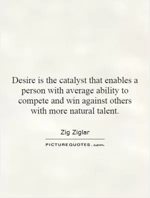 Desire is the catalyst that enables a person with average ability to compete and win against others with more natural talent Picture Quote #1