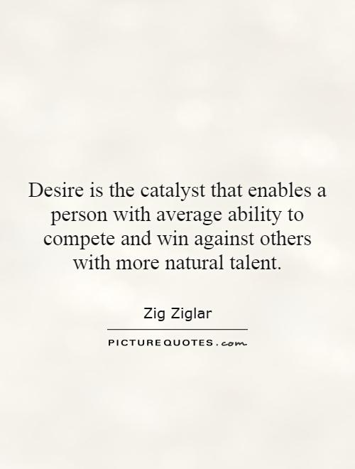 Desire is the catalyst that enables a person with average ability to compete and win against others with more natural talent Picture Quote #1