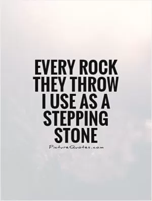 Every rock they throw I use as a stepping stone Picture Quote #1