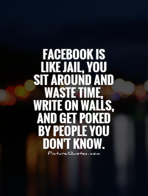 Facebook is like jail, you sit around and waste time, write on walls, and get poked by people you don't know Picture Quote #1