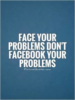 Face your problems don't Facebook your problems Picture Quote #1