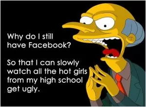 Why do I still have Facebook? So that I can slowly watch all the hot girls from my high school get ugly Picture Quote #1