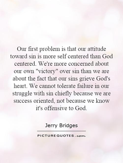 Our first problem is that our attitude toward sin is more self centered than God centered. We're more concerned about our own 