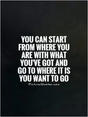 You can start from where you are with what you've got and go to where it is you want to go Picture Quote #1