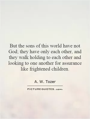 But the sons of this world have not God; they have only each other, and they walk holding to each other and looking to one another for assurance like frightened children Picture Quote #1
