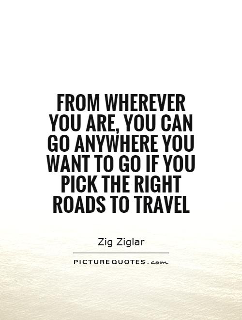 From wherever you are, you can go anywhere you want to go if you pick the right roads to travel Picture Quote #1
