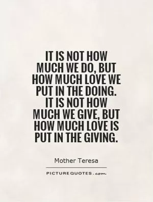 It is not how much we do, but how much love we put in the doing. It is not how much we give, but how much love is put in the giving Picture Quote #1