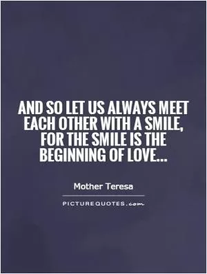 And so let us always meet each other with a smile, for the smile is the beginning of love Picture Quote #1
