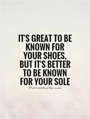 It's great to be known for your shoes, but it's better to be known for your sole Picture Quote #1