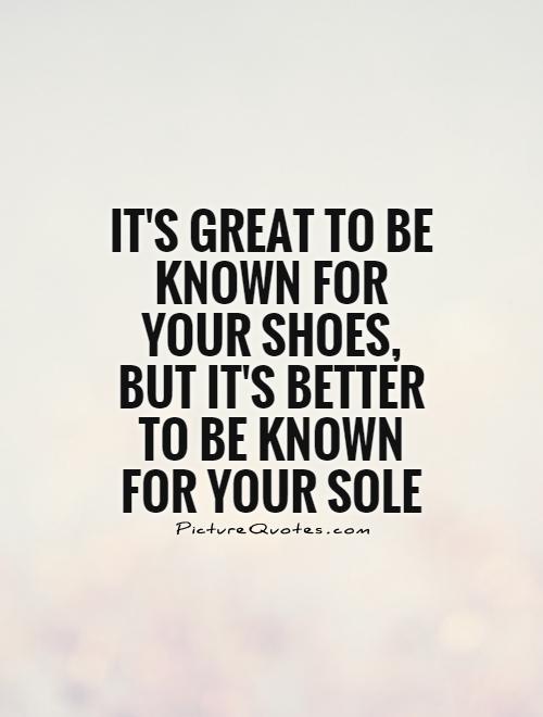 It's great to be known for your shoes, but it's better to be known for your sole Picture Quote #1