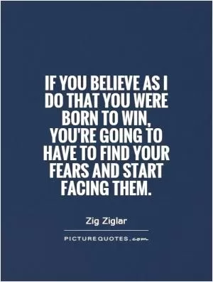 If you believe as I do that you were born to win, you're going to have to find your fears and start facing them Picture Quote #1