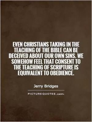 Even Christians taking in the teaching of the Bible can be deceived about our own sins. We somehow feel that consent to the teaching of scripture is equivalent to obedience Picture Quote #1