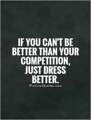 If you can't be better than your competition, just dress better Picture Quote #1