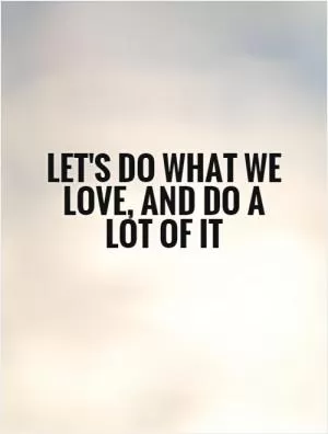 Let's do what we love, and do a lot of it Picture Quote #1