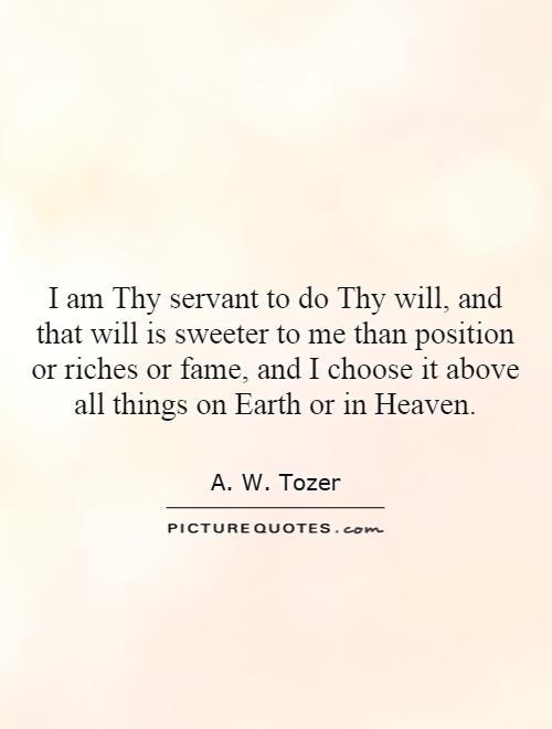 I am Thy servant to do Thy will, and that will is sweeter to me than position or riches or fame, and I choose it above all things on Earth or in Heaven Picture Quote #1