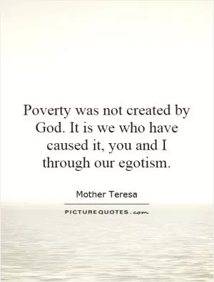 Poverty was not created by God. It is we who have caused it, you and I through our egotism Picture Quote #1