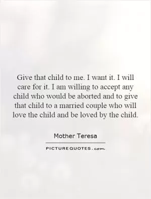 Give that child to me. I want it. I will care for it. I am willing to accept any child who would be aborted and to give that child to a married couple who will love the child and be loved by the child Picture Quote #1