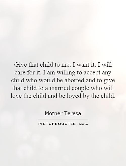Give that child to me. I want it. I will care for it. I am willing to accept any child who would be aborted and to give that child to a married couple who will love the child and be loved by the child Picture Quote #1