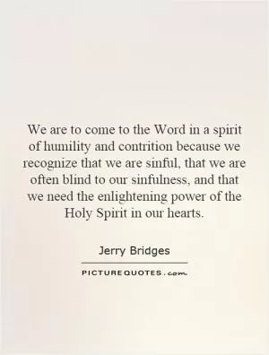 We are to come to the Word in a spirit of humility and contrition because we recognize that we are sinful, that we are often blind to our sinfulness, and that we need the enlightening power of the Holy Spirit in our hearts Picture Quote #1