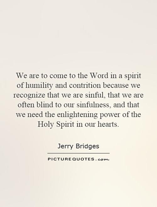 We are to come to the Word in a spirit of humility and contrition because we recognize that we are sinful, that we are often blind to our sinfulness, and that we need the enlightening power of the Holy Spirit in our hearts Picture Quote #1