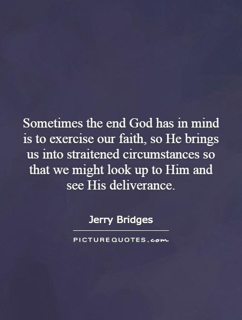 Sometimes the end God has in mind is to exercise our faith, so He brings us into straitened circumstances so that we might look up to Him and see His deliverance Picture Quote #1