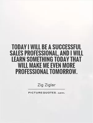 Today I will be a successful sales professional, and I will learn something today that will make me even more professional tomorrow Picture Quote #1