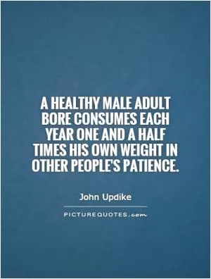A healthy male adult bore consumes each year one and a half times his own weight in other people's patience Picture Quote #1
