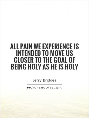 All pain we experience is intended to move us closer to the goal of being holy as He is holy Picture Quote #1