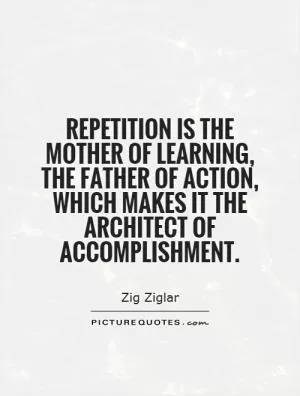Repetition is the mother of learning, the father of action, which makes it the architect of accomplishment Picture Quote #1